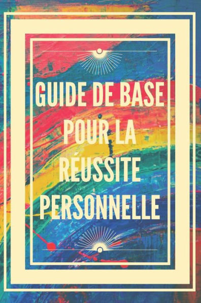 Guide de Base Pour La RÃ©ussite Personnelle: Concepts de base pour apprendre Ã  dÃ©velopper les bonnes compÃ©tences pour rÃ©ussir.