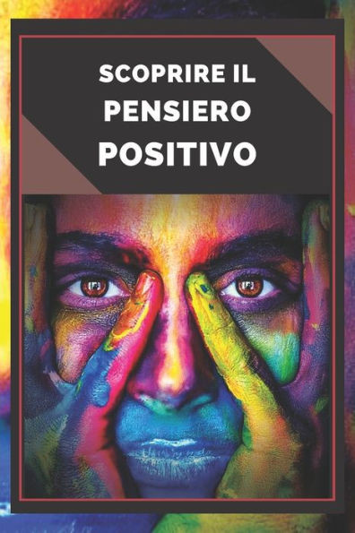 Scoprire Il Pensiero Positivo: Guida potente per iniziare ad attivare il potere del pensiero positivo nella tua vita!