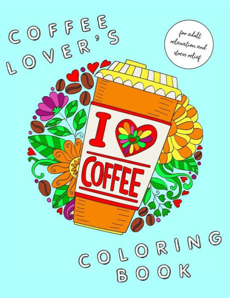 I Heart Coffee: Coffee Lovers Coloring Book for Adult Relaxation and Stress Relief: Coffee Coloring Book for Adults