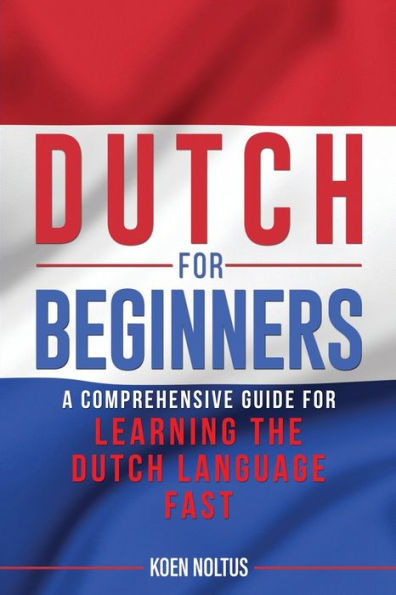 Dutch for Beginners: A Comprehensive Guide for Learning the Dutch Language Fast