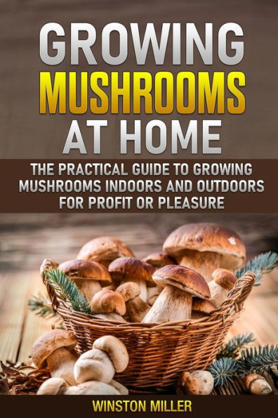Growing Mushrooms at Home: The Practical Guide to Growing Mushrooms Indoors and Outdoors for Profit or Pleasure