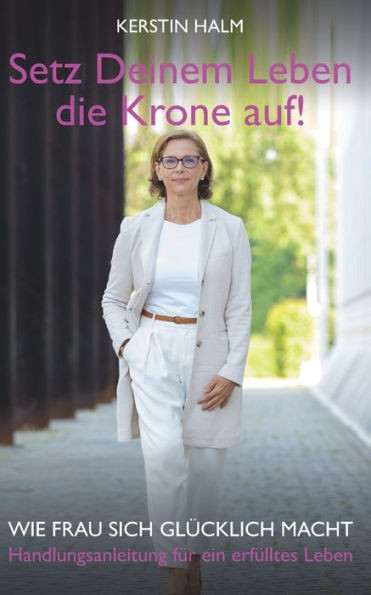Setz deinem Leben die Krone auf - Wie Frau sich glücklich macht: Handlungsanleitung für ein erfülltes Leben