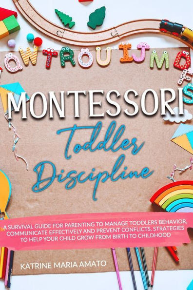 Montessori Toddler Discipline: A Survival Guide For Parenting To Manage Toddlers Behavior, Communicate Effectively And Prevent Conflicts. Strategies