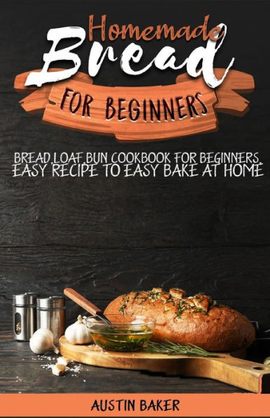 Homemade Bread for Beginners: bread, loaf, bun cookbook for beginners, easy recipe to easy bake at home