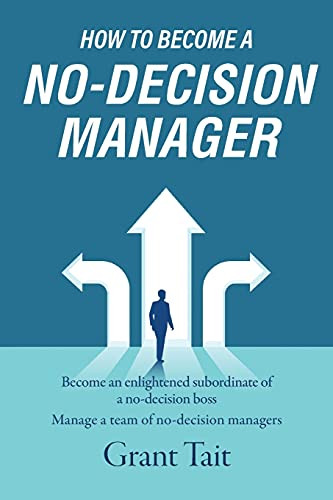 How To Become A No-Decision Manager: Become An Enlightened Subordinate Of A No-Decision Boss, Manage A Team Of No-Decision Managers - 9781800420137