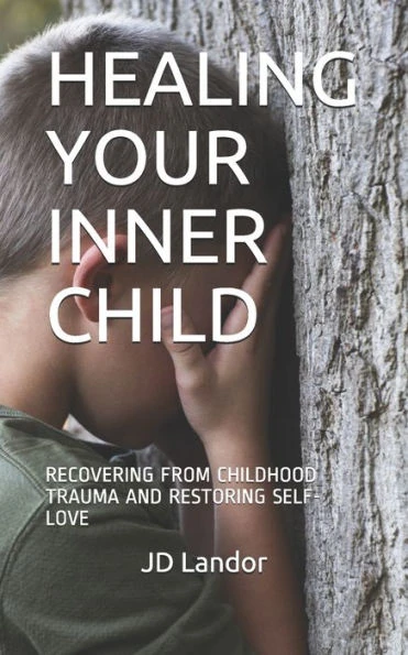 Healing Your Inner Child: Recovering from Childhood Trauma and Restoring Self-Love