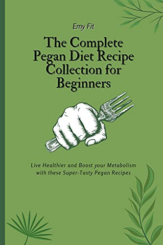 The Complete Pegan Diet Recipe Collection For Beginners: Live Healthier And Boost Your Metabolism With These Super-Tasty Pegan Recipes - 9781802694512