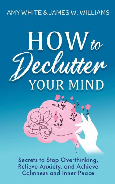 How to Declutter Your Mind: Secrets to Stop Overthinking, Relieve Anxiety, and Achieve Calmness and Inner Peace