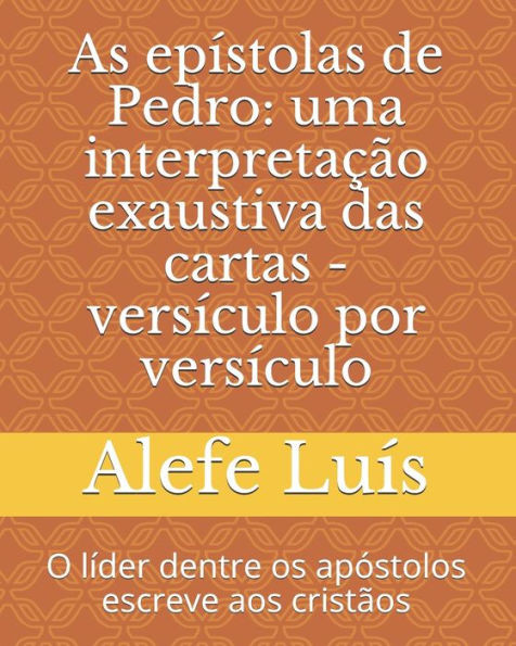 As epístolas de Pedro: uma interpretação exaustiva das cartas: Versículo por Versículo - O líder dentre os apóstolos escreve aos cristãos