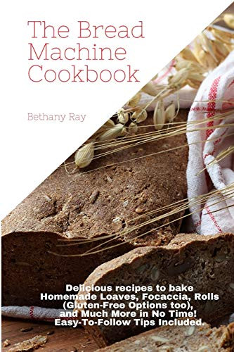 The Bread Machine Cookbook: Delicious Recipes To Bake Homemade Loaves, Focaccia, Rolls (Gluten-Free Options Too), And Much More In No Time! Easy-To-Follow Tips Included. - 9781802534979