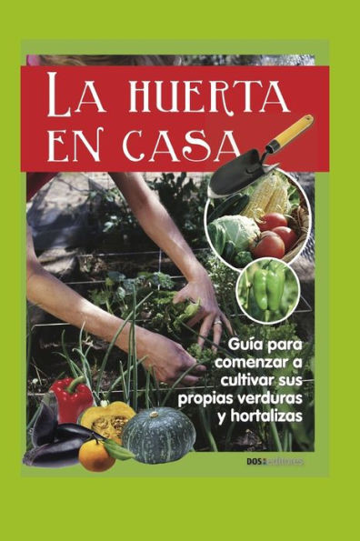 La Huerta En Casa: guía para comenzar a cultivar sus propias verduras y hortalizas