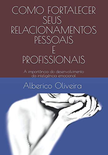 Como Fortalecer Seus Relacionamentos Pessoais E Profissionais: A importância do desenvolvimento da inteligência emocional