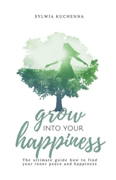 Grow into your happiness: The ultimate guide how to find your inner peace and happiness
