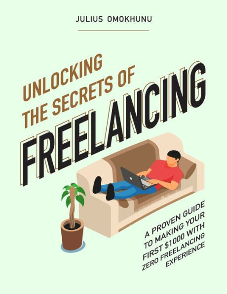 Unlocking The Secrets Of Freelancing: A Proven Guide To Making Your First $1000 With Zero Freelancing Experience