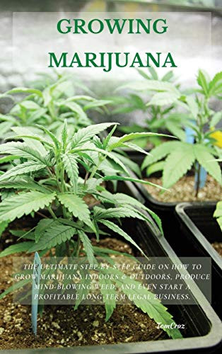 Growing Marijuana: The Ultimate Step-By-Step Guide On How To Grow Marijuana Indoors & Outdoors, Produce Mind-Blowing Weed, And Even Start A Profitable Long-Term Legal Business. - 9781802514179