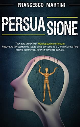 Persuasione: Tecniche Segrete Di Manipolazione Mentale. Impara Ad Influenzare Le Scelte Delle Persone Con Metodi Scientificamente Provati E Diventa Tu Il Burattinaio. (Italian Edition) - 9781802720952