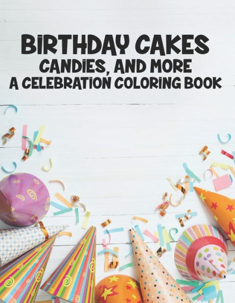 Birthday Cakes Candies And More A Celebration Coloring Book: Childrens Fun-Filled Coloring Pages, A Collection Of Designs Of Cakes, Balloons, And More