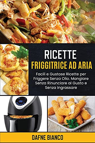 Ricette Friggitrice Ad Aria: Facili E Gustose Ricette Per Friggere Senza Olio. Mangiare Senza Rinunciare Al Gusto E Senza Ingrassare - Air Fryer Recipes (Italian Version) (Italian Edition) - 9781801729208