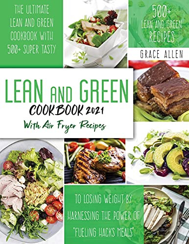 Lean And Green Cookbook 2021: The Ultimate Lean And Green Cookbook With 500+ Lean And Green Recipes To Losing Weight By Harnessing The Power Of Fueling Hacks Recipes Include Air Fryer Meals - 9781803218151