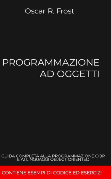 Programmazione Ad Oggetti: Guida completa alla programmazione OOP e ai linguaggi object oriented. Contiene esempi di codice ed esercizi