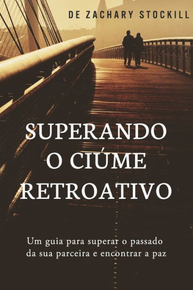 Superando o Ciúme Retroativo: Um guia para superar el passado da sua parceira e encontrar a paz