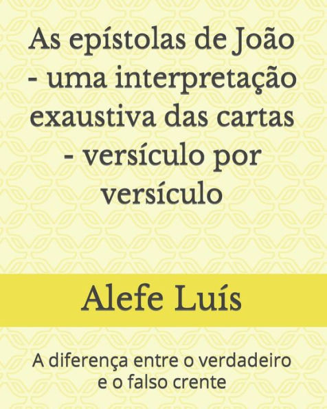 As epÃ­stolas de JoÃ£o - uma interpretaÃ§Ã£o exaustiva das cartas - versÃ­culo por versÃ­culo: A diferenÃ§a entre o verdadeiro e o falso crente