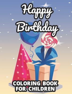 Happy Birthday Coloring Book For Children: Illustrations Of Gifts, Cute Animals, Cakes, And More To Color, A Birthday Coloring Activity Pages