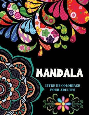 Mandala livre de coloriage adulte: Un livre de coloriage pour adultes avec 100 mandalas (mandalas complexes, mandalas de fleurs, mandalas gÃ©omÃ©triques