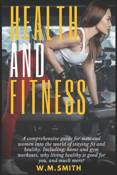 Health and Fitness: A comprehensive guide for men and women into the world of staying fit and healthy. Including; home and gym workouts, w