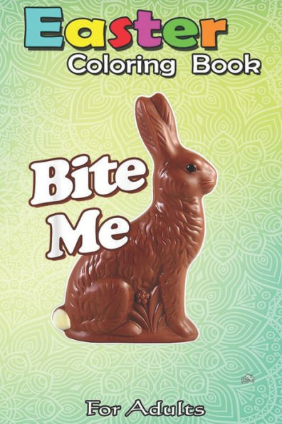 Easter Coloring Book For Adults: Bite Me Funny Chocolate Easter Bunny An Adult Easter Coloring Book For Teens & Adults - Great Gifts with Fun, Easy, a