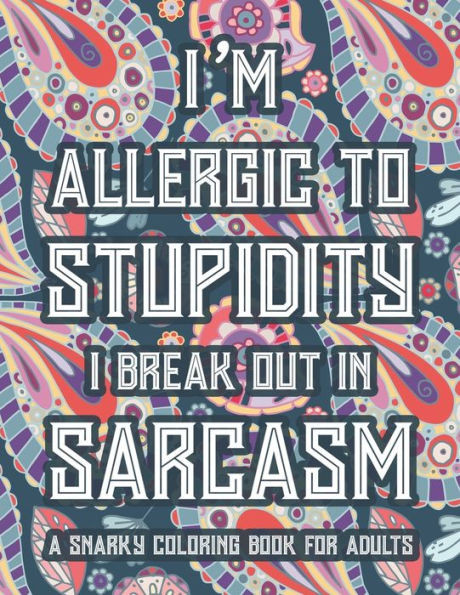 I'm Allergic To Stupidity I Break Out In Sarcasm A Snarky Coloring Book For Adults: Funny Quotes And Relaxing Designs To Color, Stress-Free Coloring P