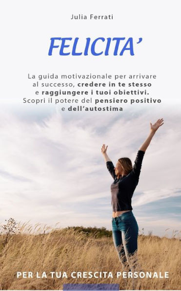 Felicita: Scopri il potere del pensiero positivo e dell' autostima per la tua crescita personale. La guida motivazionale per arr