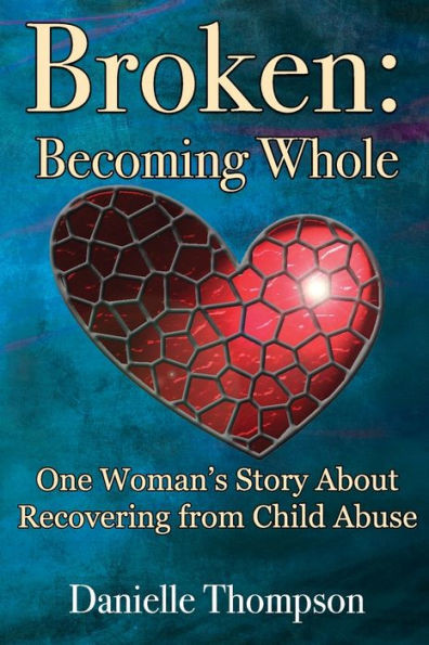 Broken: Becoming Whole: One Woman's Story About Recovering from Child Abuse