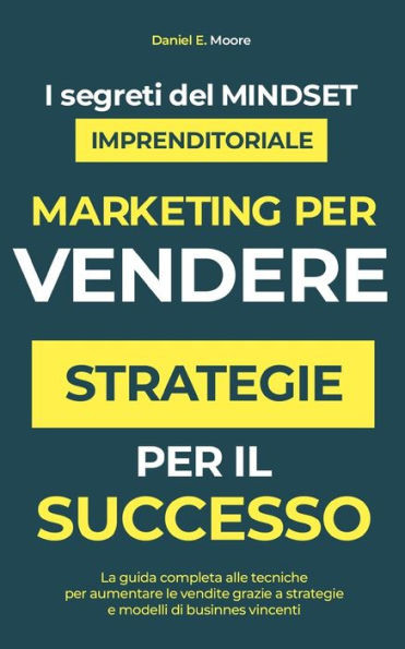 Marketing Per Vendere: STRATEGIE PER IL SUCCESSO Scopri segreti del mindset imprenditoriale con guida completa alle tecniche per aumentare le