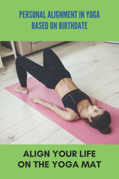 Personal Alignment In Yoga Based On Birthdate: Align Your Life On The Yoga Mat: Yoga For Beginners