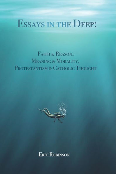 Essays in the Deep: Faith & Reason, Meaning & Morality, Protestantism & Catholic Thought