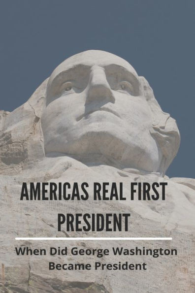Americas Real First President: When Did George Washington Became President: George Washington Facts