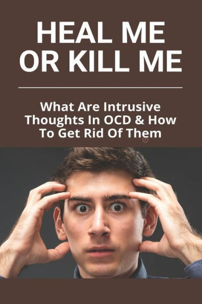 Heal Me Or Kill Me: What Are Intrusive Thoughts In OCD & How To Get Rid Of Them: How To Beat Intrusive Thoughts