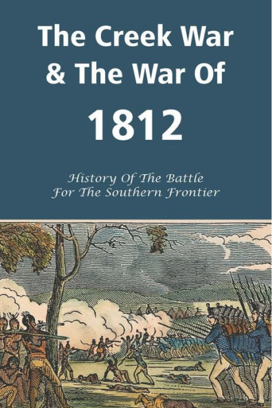 The Creek War & The War Of 1812: History Of The Battle For The Southern Frontier: History Of War Of 1812
