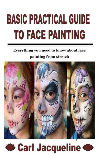 Basic Practical Guide to Face Painting: Everything you need to know about face painting from stretch