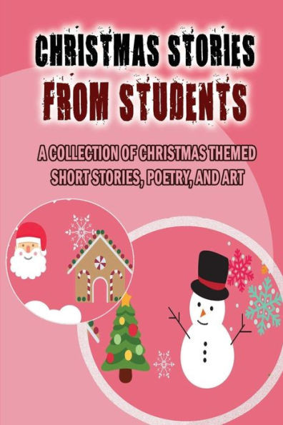 Christmas Stories From Students: A Collection Of Christmas Themed Short Stories, Poetry, And Art
