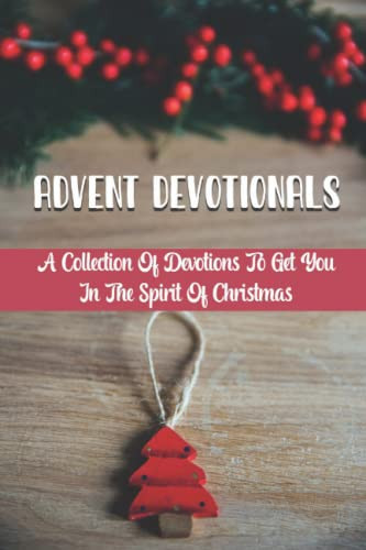 Advent Devotionals: A Collection Of Devotions To Get You In The Spirit Of Christmas