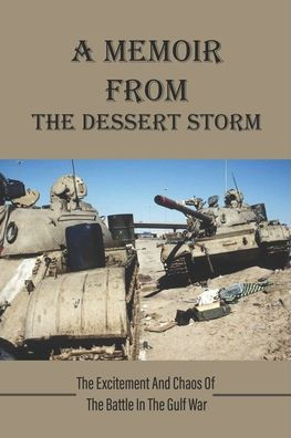 A Memoir From The Dessert Storm: The Excitement And Chaos Of The Battle In The Gulf War