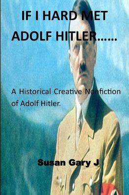 If I Hard Met Adolf Hitler......: A Historical Creative Nonfiction of Adolf Hitler.