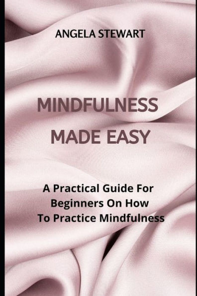 Mindfulness Made Easy: A Practical Guide For Beginners On How To Practice Mindfulness