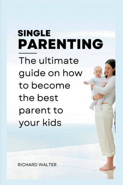Single Parenting: The ultimate guide on how to become the best parent to your kids.