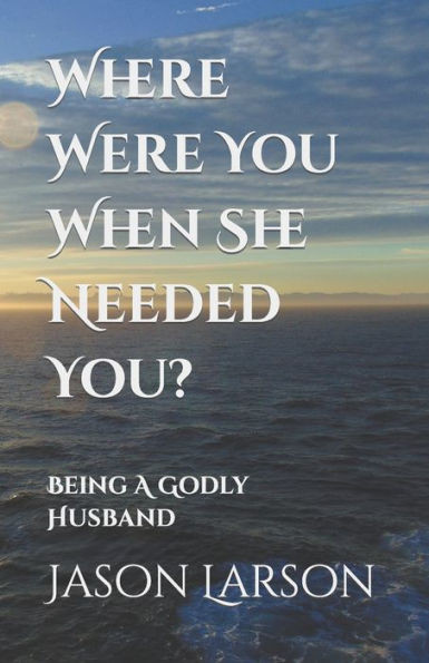 Where Were You When She Needed You?: Being A Godly Husband