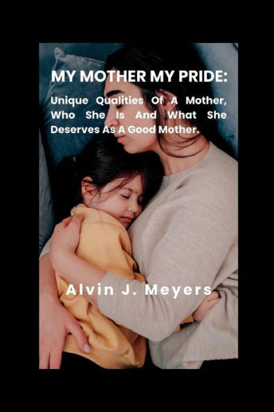 My Mother My Pride: Unique Qualities Of A Mother, Who She Is And What She Deserves As A Good Mother