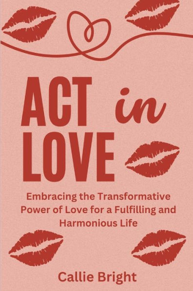 ACT in Love: Embracing the Transformative Power of Love for a Fulfilling and Harmonious Life