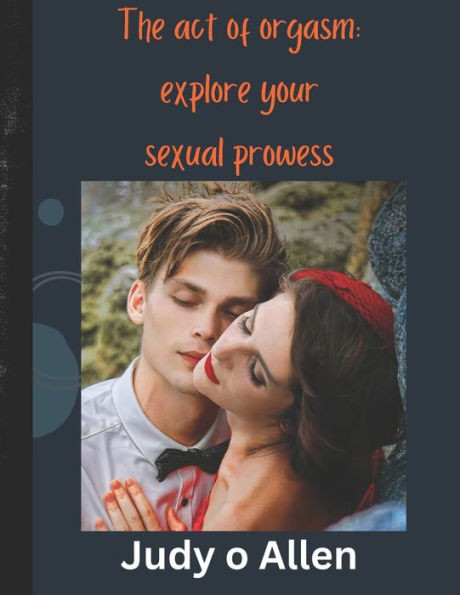 The act of orgasm: explore your sexual prowess